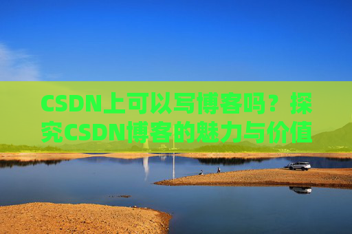CSDN上可以写博客吗？探究CSDN博客的魅力与价值